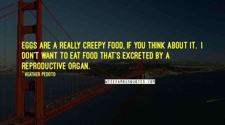 Heather Pedoto Quotes: Eggs are a really creepy food, if you think about it. I don't want to eat food that's excreted by a reproductive organ.