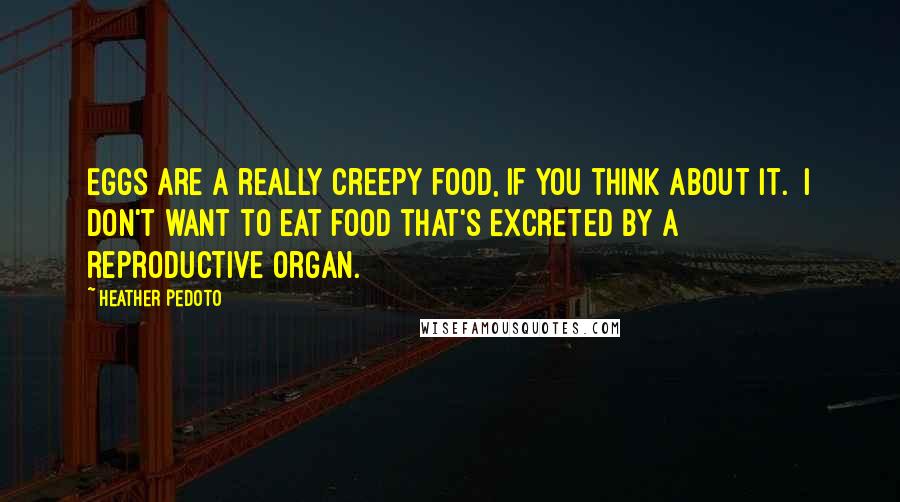 Heather Pedoto Quotes: Eggs are a really creepy food, if you think about it.  I don't want to eat food that's excreted by a reproductive organ.