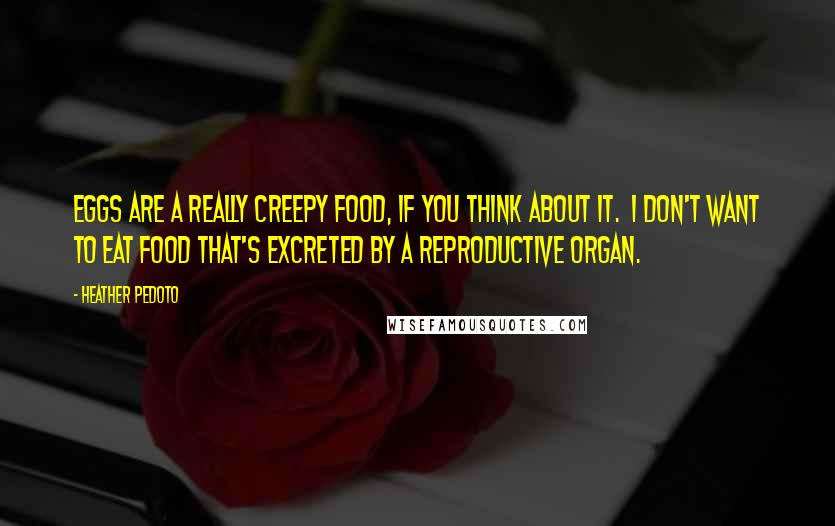 Heather Pedoto Quotes: Eggs are a really creepy food, if you think about it.  I don't want to eat food that's excreted by a reproductive organ.