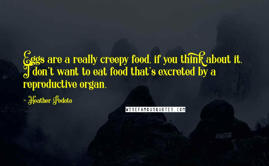 Heather Pedoto Quotes: Eggs are a really creepy food, if you think about it.  I don't want to eat food that's excreted by a reproductive organ.