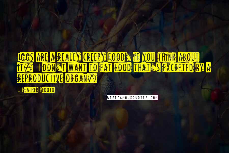 Heather Pedoto Quotes: Eggs are a really creepy food, if you think about it.  I don't want to eat food that's excreted by a reproductive organ.