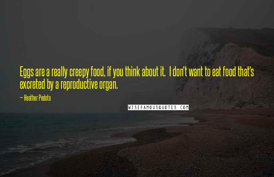 Heather Pedoto Quotes: Eggs are a really creepy food, if you think about it.  I don't want to eat food that's excreted by a reproductive organ.