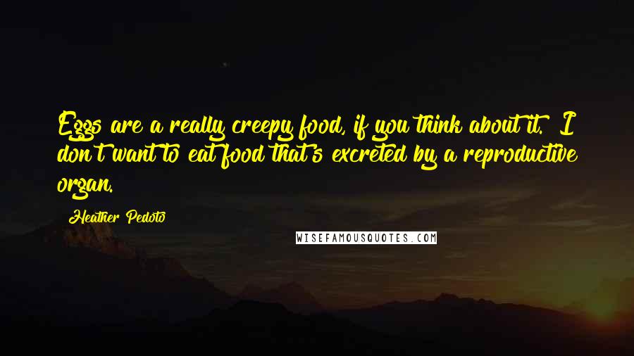 Heather Pedoto Quotes: Eggs are a really creepy food, if you think about it. I don't want to eat food that's excreted by a reproductive organ.
