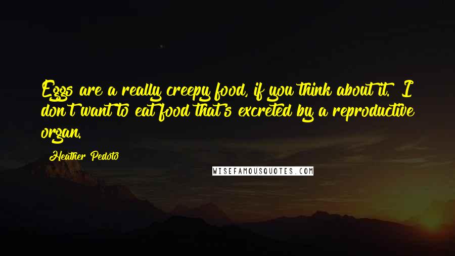 Heather Pedoto Quotes: Eggs are a really creepy food, if you think about it.  I don't want to eat food that's excreted by a reproductive organ.