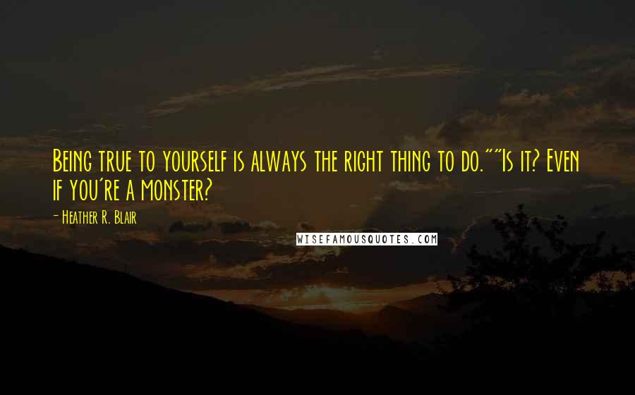 Heather R. Blair Quotes: Being true to yourself is always the right thing to do.""Is it? Even if you're a monster?