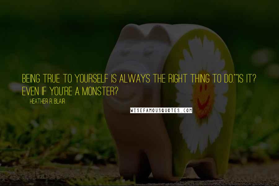 Heather R. Blair Quotes: Being true to yourself is always the right thing to do.""Is it? Even if you're a monster?