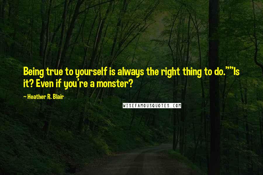 Heather R. Blair Quotes: Being true to yourself is always the right thing to do.""Is it? Even if you're a monster?