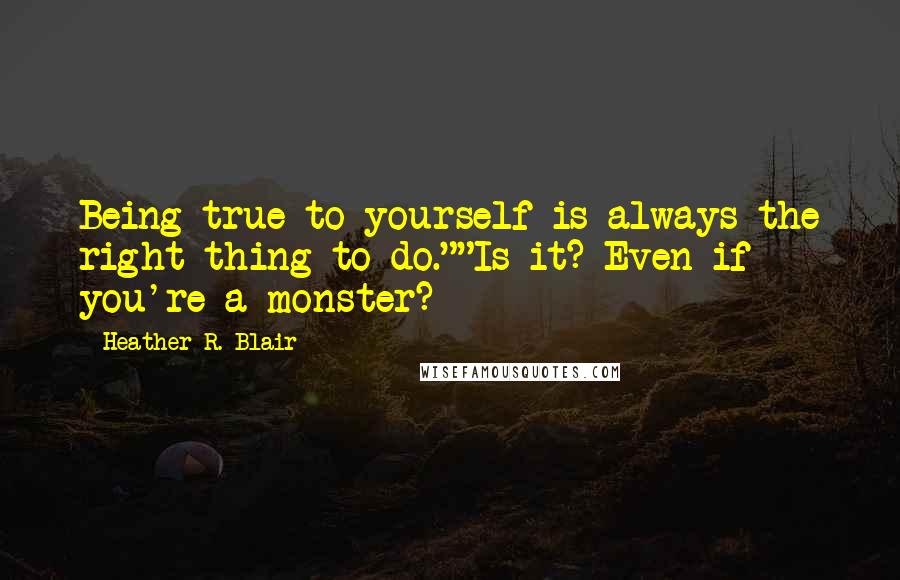 Heather R. Blair Quotes: Being true to yourself is always the right thing to do.""Is it? Even if you're a monster?