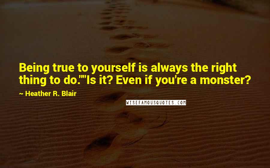 Heather R. Blair Quotes: Being true to yourself is always the right thing to do.""Is it? Even if you're a monster?