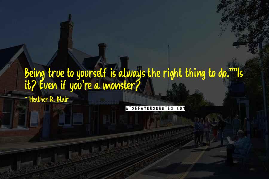 Heather R. Blair Quotes: Being true to yourself is always the right thing to do.""Is it? Even if you're a monster?