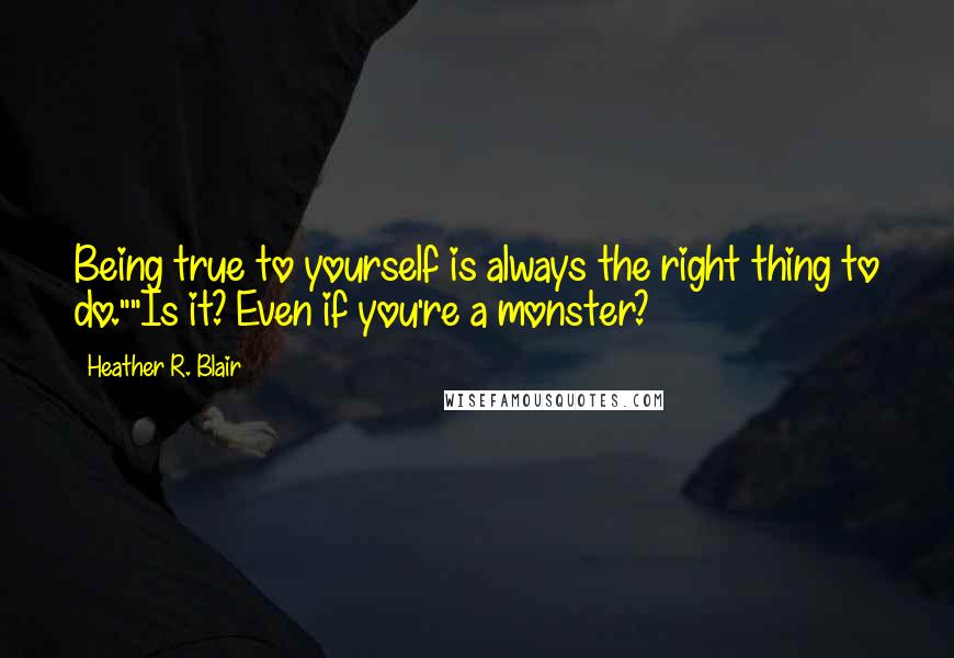 Heather R. Blair Quotes: Being true to yourself is always the right thing to do.""Is it? Even if you're a monster?