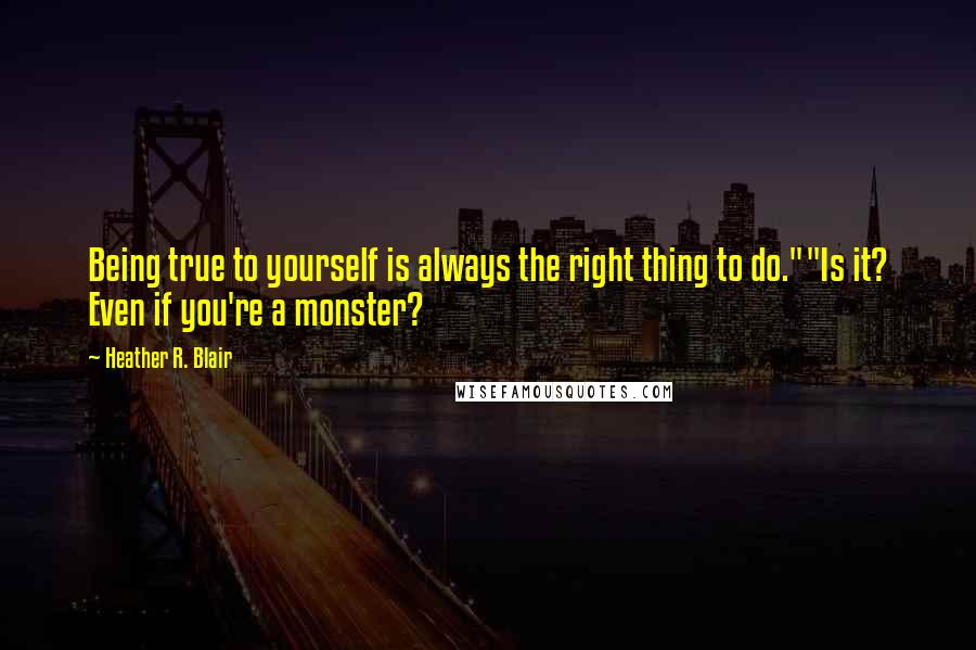 Heather R. Blair Quotes: Being true to yourself is always the right thing to do.""Is it? Even if you're a monster?