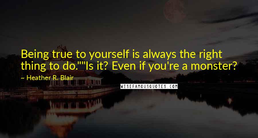 Heather R. Blair Quotes: Being true to yourself is always the right thing to do.""Is it? Even if you're a monster?