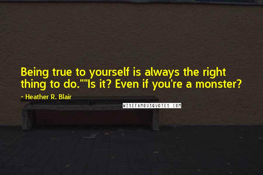 Heather R. Blair Quotes: Being true to yourself is always the right thing to do.""Is it? Even if you're a monster?