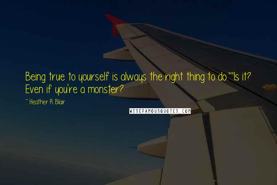 Heather R. Blair Quotes: Being true to yourself is always the right thing to do.""Is it? Even if you're a monster?