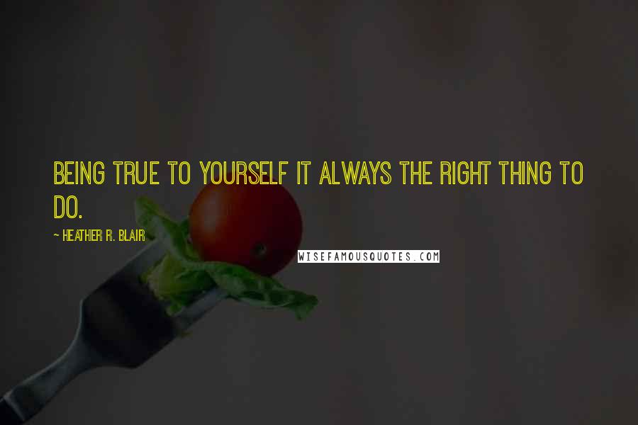 Heather R. Blair Quotes: Being true to yourself it always the right thing to do.