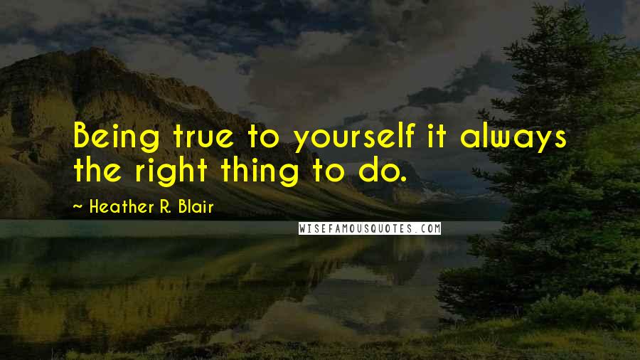 Heather R. Blair Quotes: Being true to yourself it always the right thing to do.