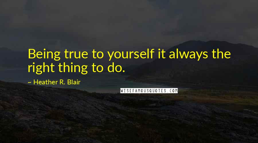 Heather R. Blair Quotes: Being true to yourself it always the right thing to do.