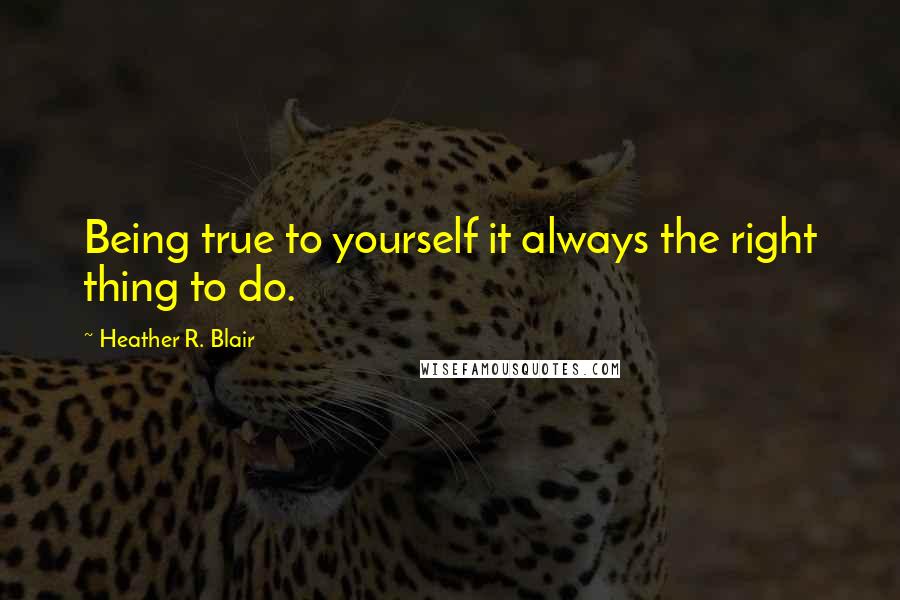 Heather R. Blair Quotes: Being true to yourself it always the right thing to do.