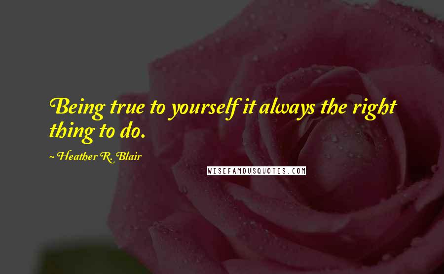 Heather R. Blair Quotes: Being true to yourself it always the right thing to do.