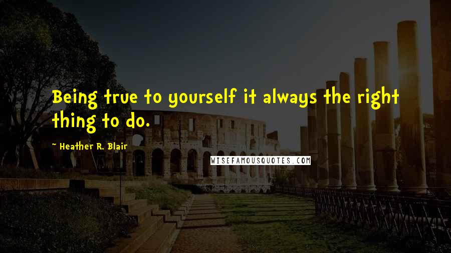 Heather R. Blair Quotes: Being true to yourself it always the right thing to do.