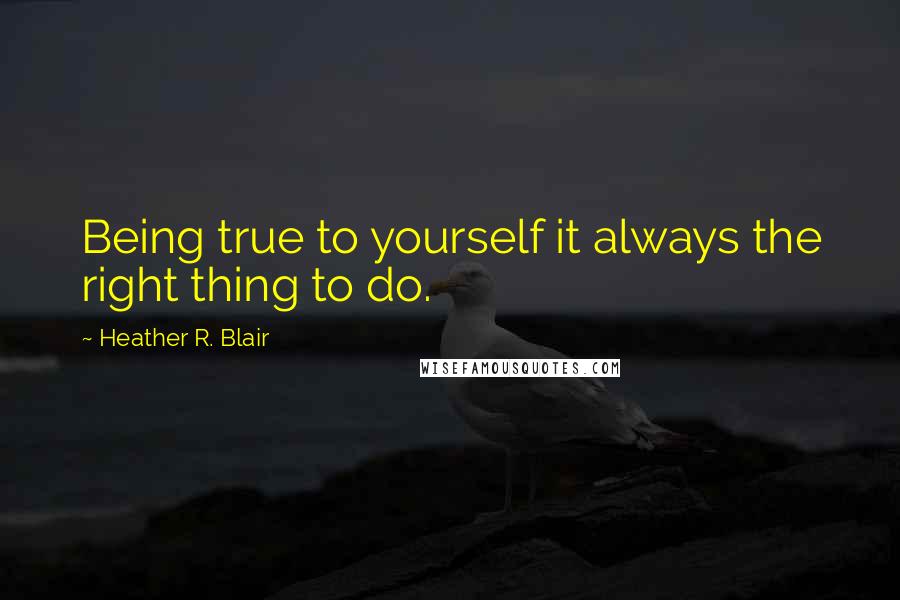 Heather R. Blair Quotes: Being true to yourself it always the right thing to do.