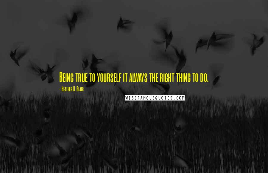 Heather R. Blair Quotes: Being true to yourself it always the right thing to do.