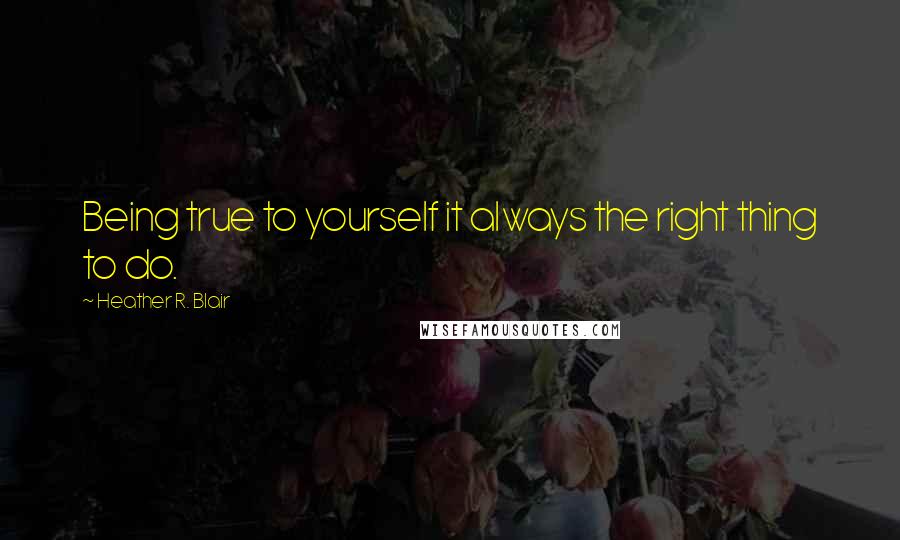 Heather R. Blair Quotes: Being true to yourself it always the right thing to do.