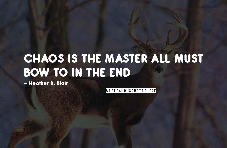 Heather R. Blair Quotes: CHAOS IS THE MASTER ALL MUST BOW TO IN THE END