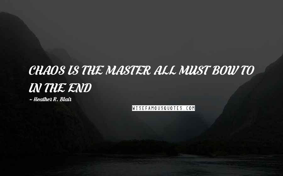 Heather R. Blair Quotes: CHAOS IS THE MASTER ALL MUST BOW TO IN THE END