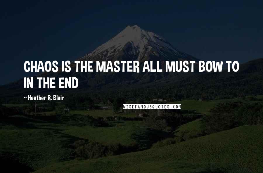 Heather R. Blair Quotes: CHAOS IS THE MASTER ALL MUST BOW TO IN THE END
