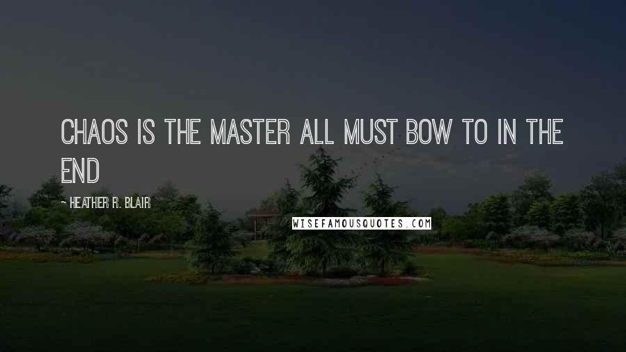 Heather R. Blair Quotes: CHAOS IS THE MASTER ALL MUST BOW TO IN THE END