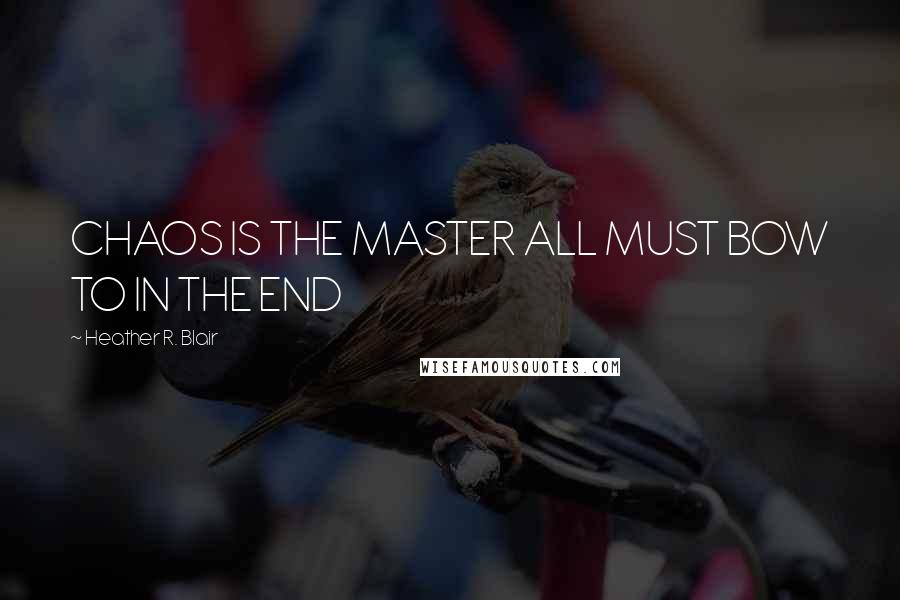 Heather R. Blair Quotes: CHAOS IS THE MASTER ALL MUST BOW TO IN THE END
