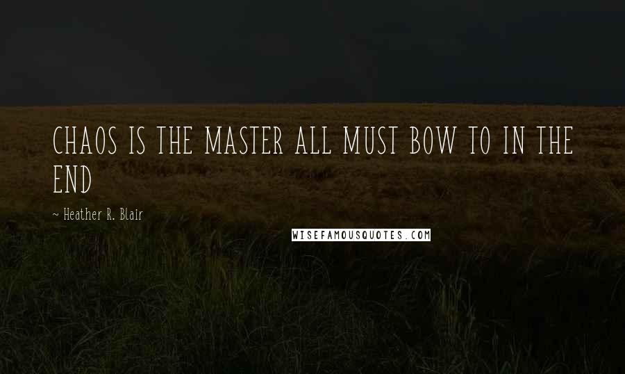 Heather R. Blair Quotes: CHAOS IS THE MASTER ALL MUST BOW TO IN THE END