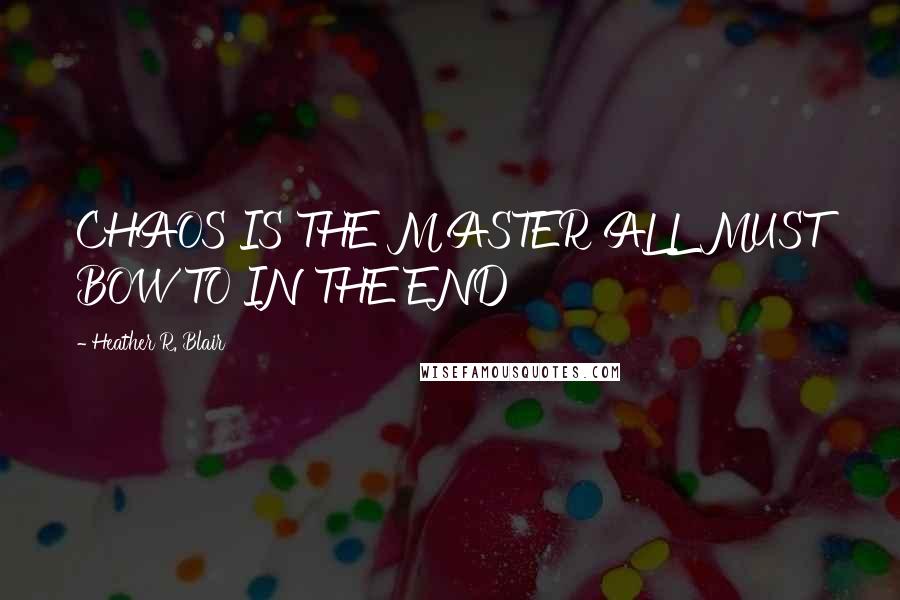 Heather R. Blair Quotes: CHAOS IS THE MASTER ALL MUST BOW TO IN THE END