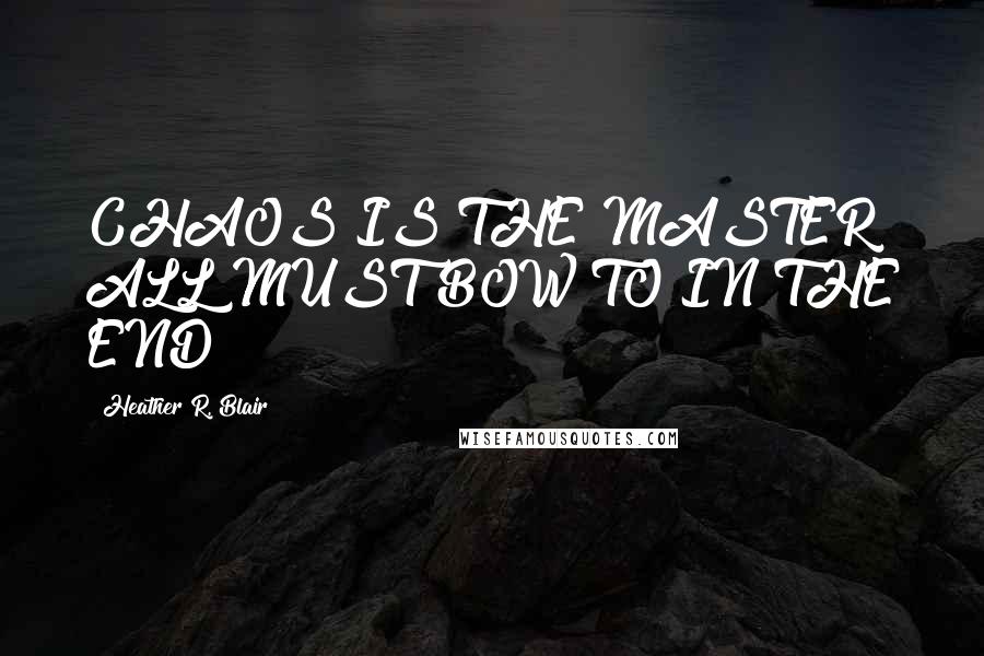 Heather R. Blair Quotes: CHAOS IS THE MASTER ALL MUST BOW TO IN THE END