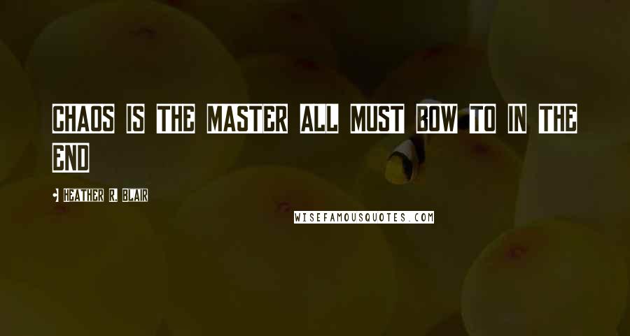 Heather R. Blair Quotes: CHAOS IS THE MASTER ALL MUST BOW TO IN THE END