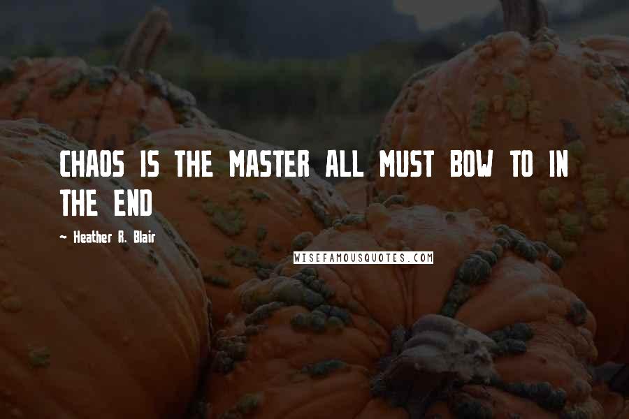 Heather R. Blair Quotes: CHAOS IS THE MASTER ALL MUST BOW TO IN THE END
