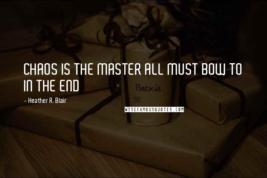 Heather R. Blair Quotes: CHAOS IS THE MASTER ALL MUST BOW TO IN THE END