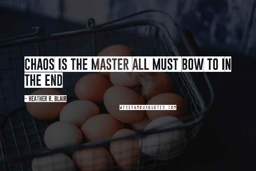 Heather R. Blair Quotes: CHAOS IS THE MASTER ALL MUST BOW TO IN THE END