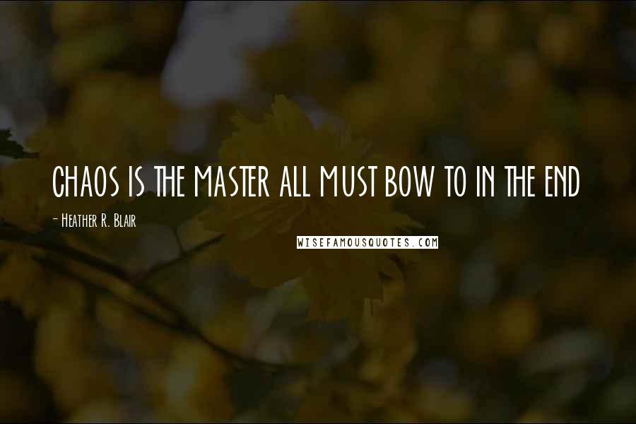 Heather R. Blair Quotes: CHAOS IS THE MASTER ALL MUST BOW TO IN THE END