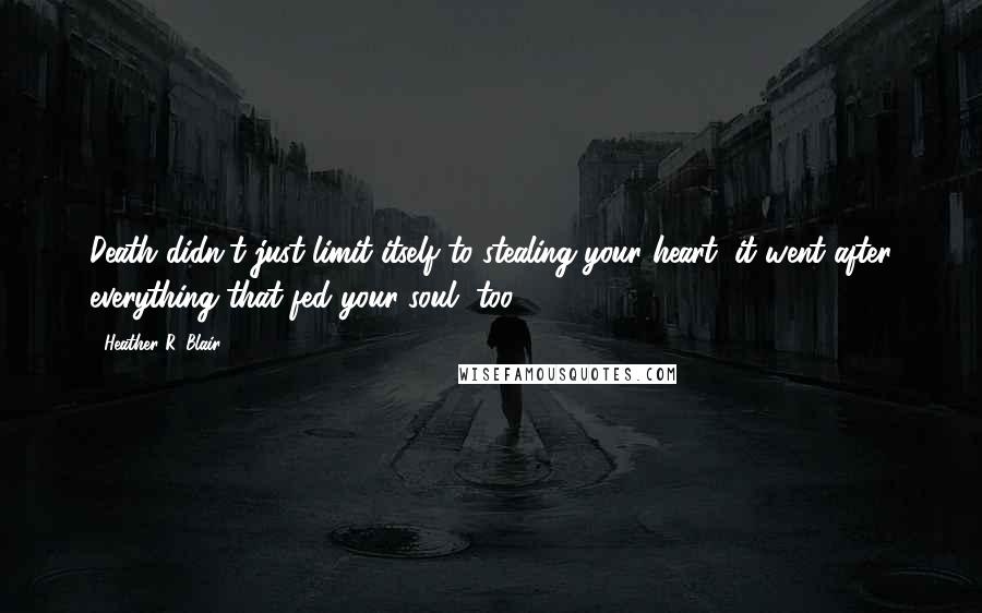 Heather R. Blair Quotes: Death didn't just limit itself to stealing your heart, it went after everything that fed your soul, too.