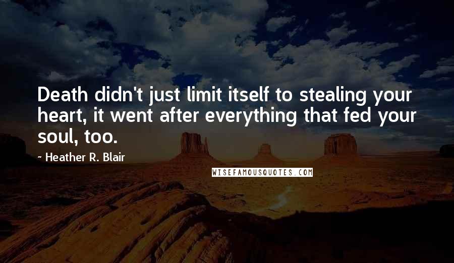 Heather R. Blair Quotes: Death didn't just limit itself to stealing your heart, it went after everything that fed your soul, too.