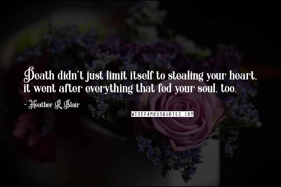 Heather R. Blair Quotes: Death didn't just limit itself to stealing your heart, it went after everything that fed your soul, too.