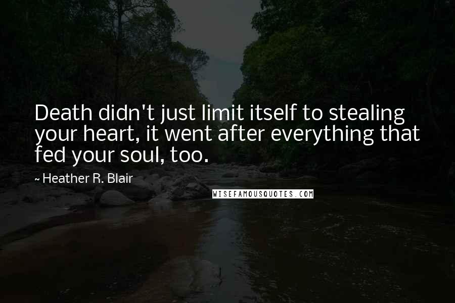 Heather R. Blair Quotes: Death didn't just limit itself to stealing your heart, it went after everything that fed your soul, too.