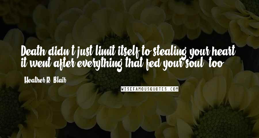 Heather R. Blair Quotes: Death didn't just limit itself to stealing your heart, it went after everything that fed your soul, too.