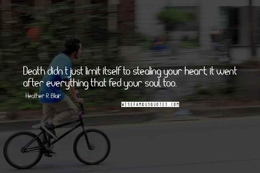 Heather R. Blair Quotes: Death didn't just limit itself to stealing your heart, it went after everything that fed your soul, too.