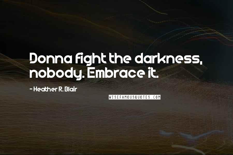 Heather R. Blair Quotes: Donna fight the darkness, nobody. Embrace it.