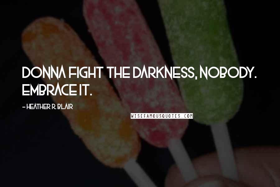Heather R. Blair Quotes: Donna fight the darkness, nobody. Embrace it.