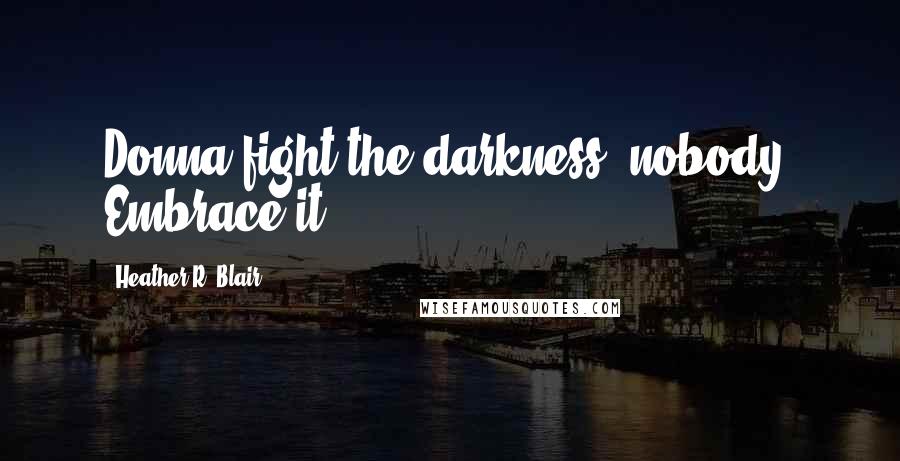 Heather R. Blair Quotes: Donna fight the darkness, nobody. Embrace it.